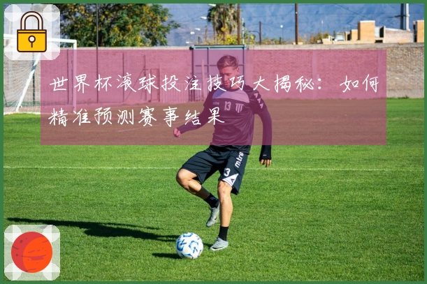 世界杯滚球投注技巧大揭秘：如何精准预测赛事结果