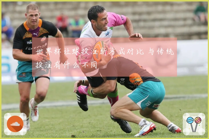 世界杯让球投注新方式对比 与传统投注有什么不同