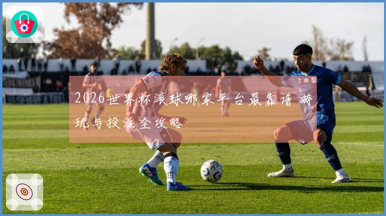 2026世界杯滚球哪家平台最靠谱 游玩与投注全攻略
