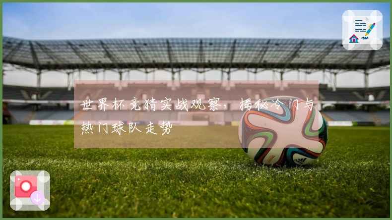 世界杯竞猜实战观察，揭秘冷门与热门球队走势