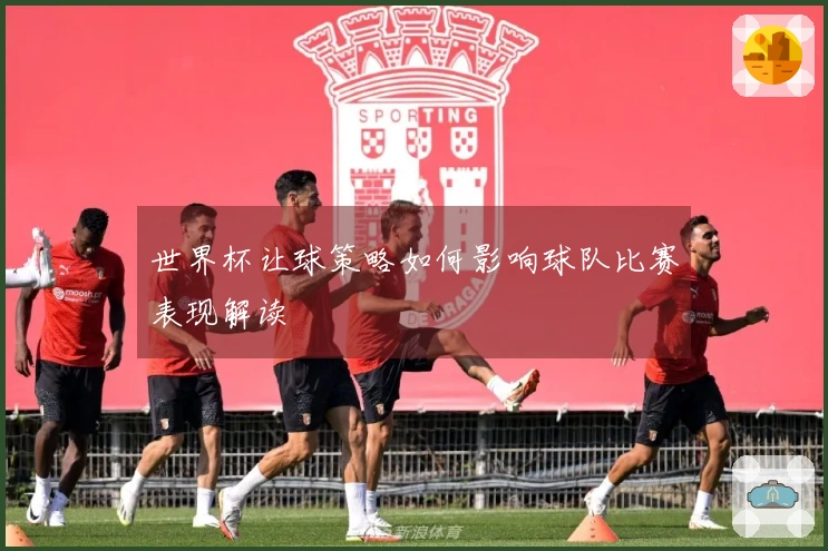 世界杯让球策略如何影响球队比赛表现解读