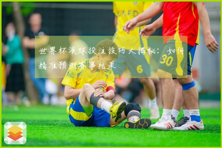 世界杯滚球投注技巧大揭秘：如何精准预测赛事结果