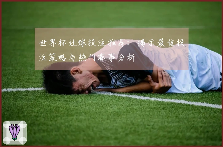 世界杯让球投注推荐：揭示最佳投注策略与热门赛事分析