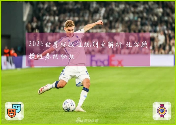 2026世界杯投注规则全解析 让你稳操胜券的秘诀