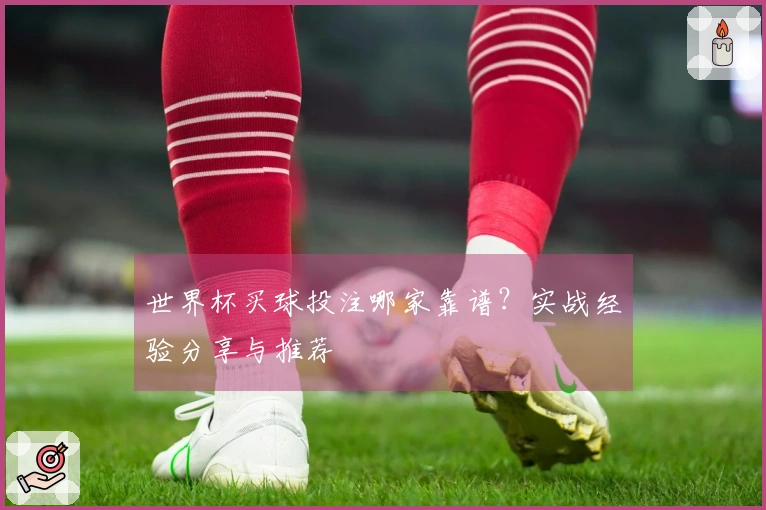 世界杯买球投注哪家靠谱？实战经验分享与推荐