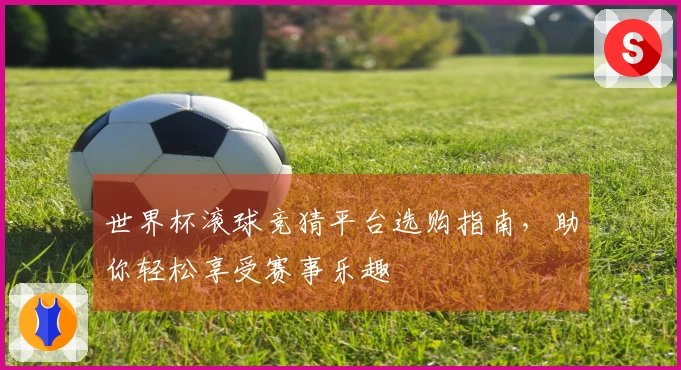 世界杯滚球竞猜平台选购指南，助你轻松享受赛事乐趣