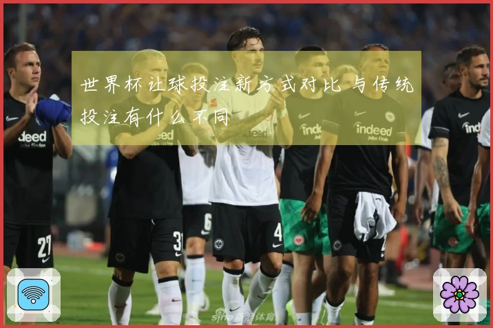 世界杯让球投注新方式对比 与传统投注有什么不同